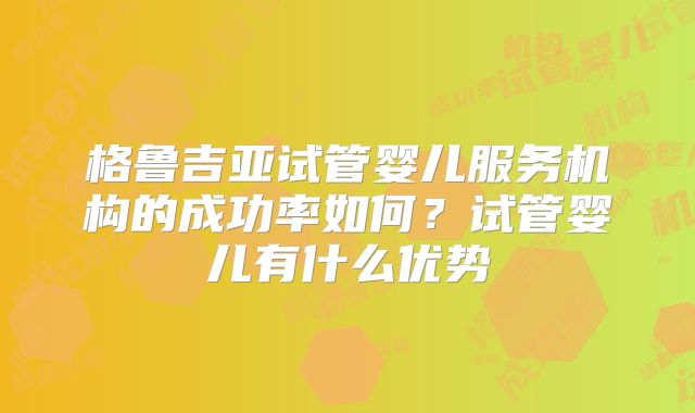 格鲁吉亚试管婴儿服务机构的成功率如何?试管婴儿有什么优势