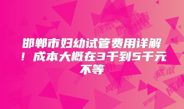 邯郸市妇幼试管费用详解!成本大概在3千到5千元不等