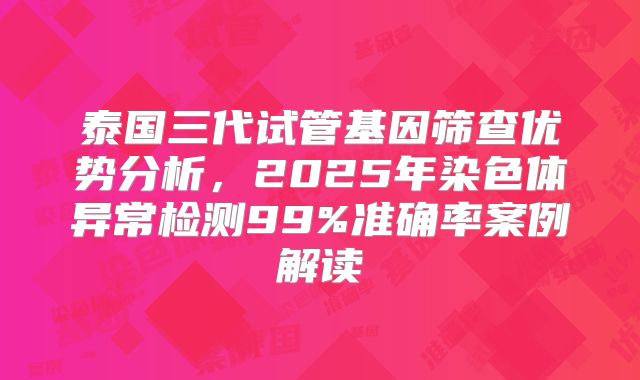 泰国三代试管基因筛查优势分析，2025年染色体异常检测99%准确率案例解读