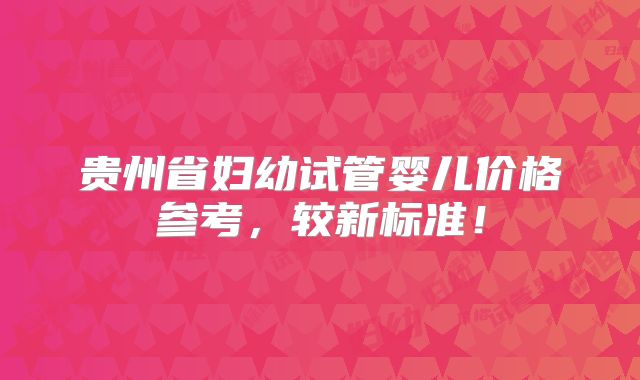贵州省妇幼试管婴儿价格参考,较新标准!