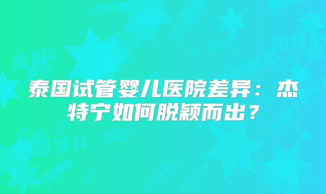 泰国试管婴儿医院差异：杰特宁如何脱颖而出？