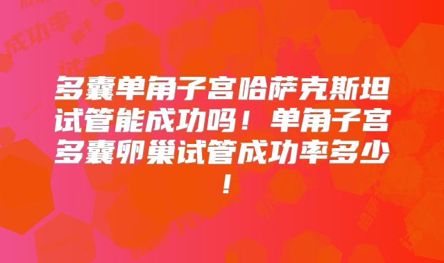 多囊单角子宫哈萨克斯坦试管能成功吗！单角子宫多囊卵巢试管成功率多少！