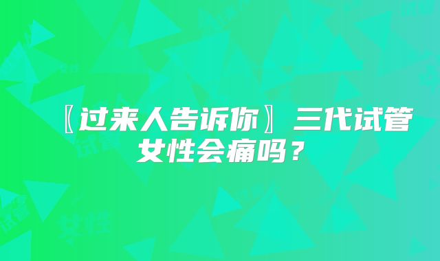 〖过来人告诉你〗三代试管女性会痛吗?