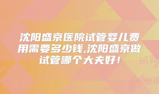 沈阳盛京医院试管婴儿费用需要多少钱,沈阳盛京做试管哪个大夫好！