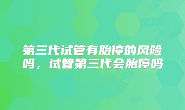 第三代试管有胎停的风险吗,试管第三代会胎停吗