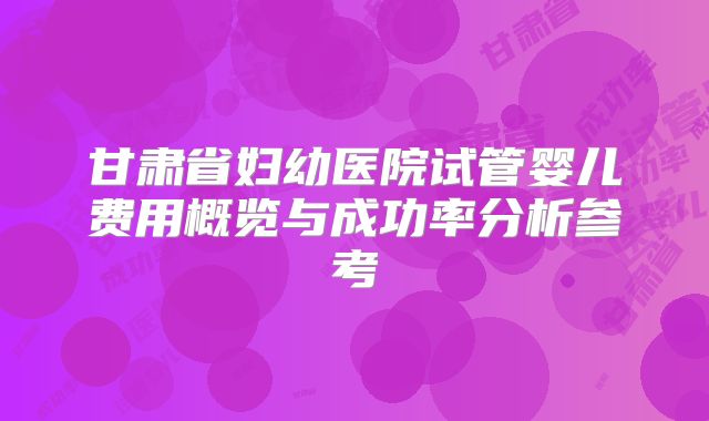 甘肃省妇幼医院试管婴儿费用概览与成功率分析参考