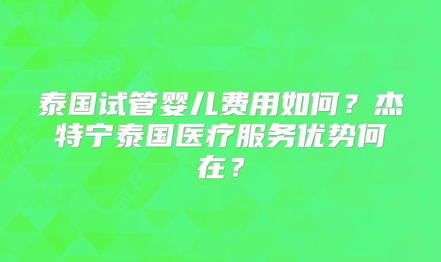 泰国试管婴儿费用如何？杰特宁泰国医疗服务优势何在？