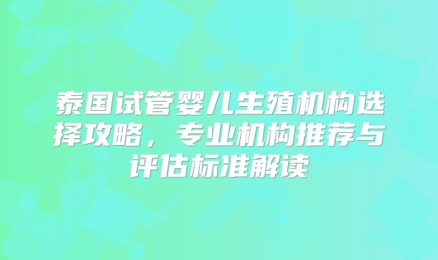泰国试管婴儿生殖机构选择攻略，专业机构推荐与评估标准解读