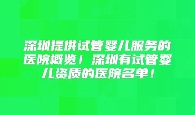 深圳提供试管婴儿服务的医院概览！深圳有试管婴儿资质的医院名单！