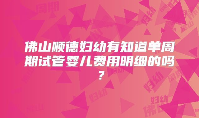 佛山顺德妇幼有知道单周期试管婴儿费用明细的吗？