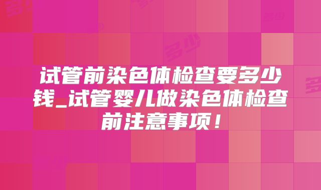 试管前染色体检查要多少钱_试管婴儿做染色体检查前注意事项!