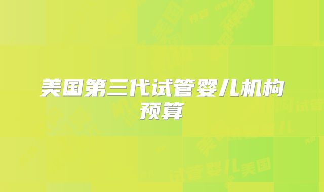 美国第三代试管婴儿机构预算