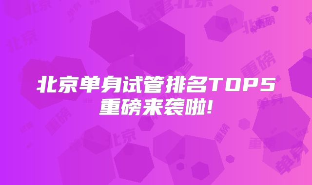 北京单身试管排名TOP5重磅来袭啦!