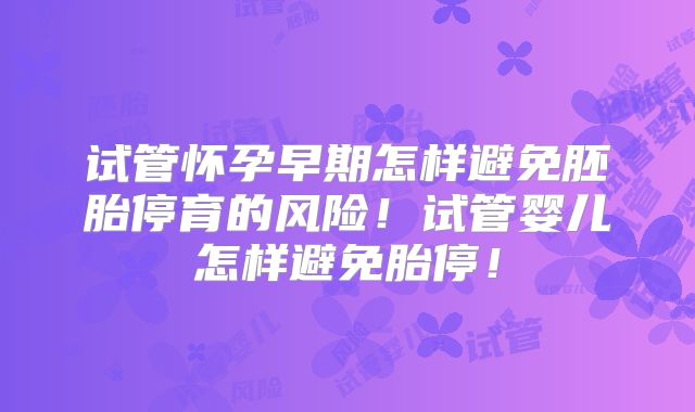 试管怀孕早期怎样避免胚胎停育的风险！试管婴儿怎样避免胎停！