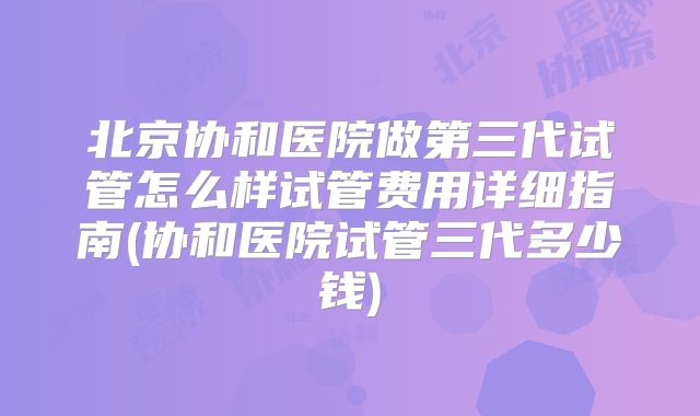 北京协和医院做第三代试管怎么样试管费用详细指南(协和医院试管三代多少钱)