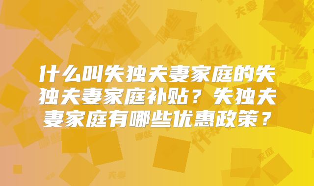 什么叫失独夫妻家庭的失独夫妻家庭补贴？失独夫妻家庭有哪些优惠政策？