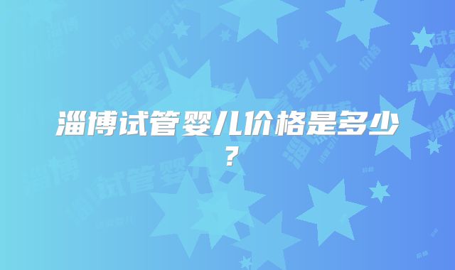 淄博试管婴儿价格是多少？