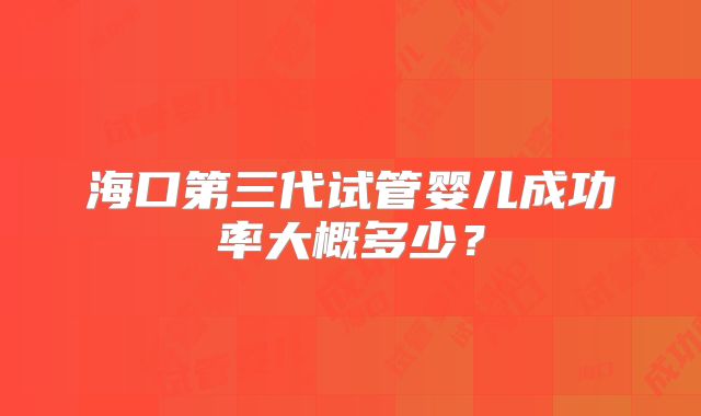 海口第三代试管婴儿成功率大概多少？