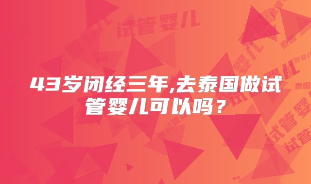 43岁闭经三年,去泰国做试管婴儿可以吗?