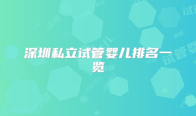 深圳私立试管婴儿排名一览