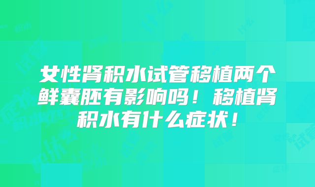 女性肾积水试管移植两个鲜囊胚有影响吗！移植肾积水有什么症状！
