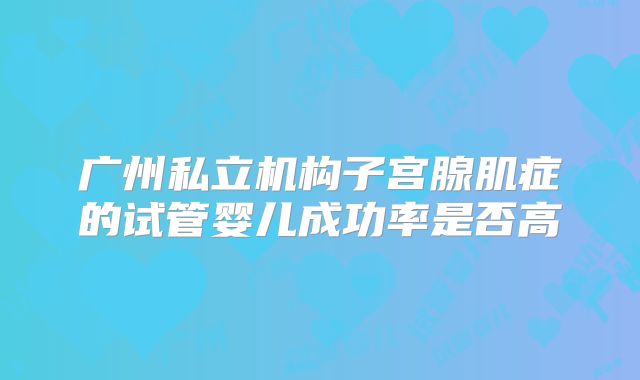 广州私立机构子宫腺肌症的试管婴儿成功率是否高