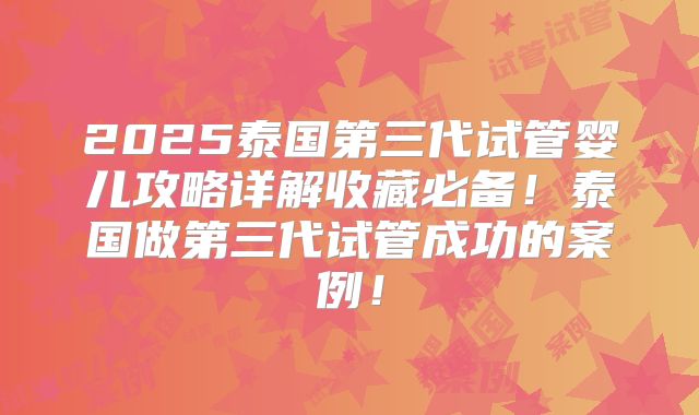2025泰国第三代试管婴儿攻略详解收藏必备！泰国做第三代试管成功的案例！