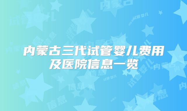 内蒙古三代试管婴儿费用及医院信息一览