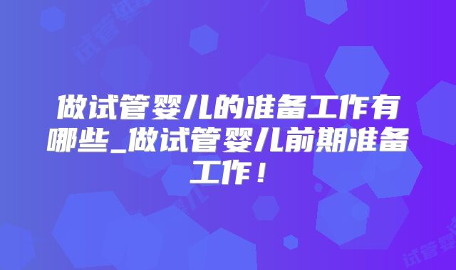做试管婴儿的准备工作有哪些_做试管婴儿前期准备工作!