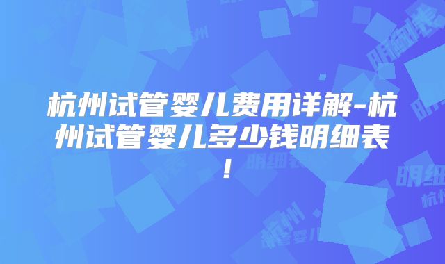 杭州试管婴儿费用详解-杭州试管婴儿多少钱明细表！