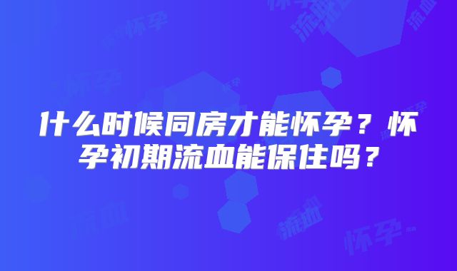 什么时候同房才能怀孕?怀孕初期流血能保住吗?
