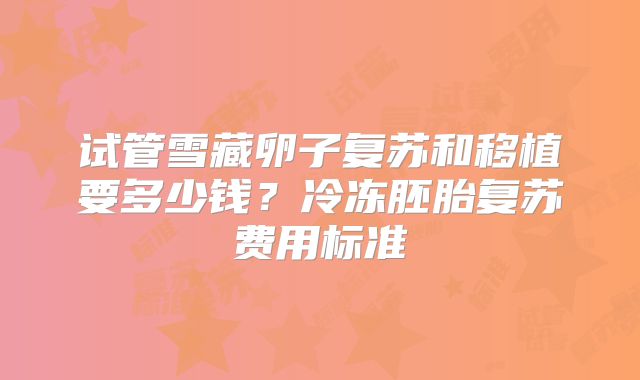 试管雪藏卵子复苏和移植要多少钱？冷冻胚胎复苏费用标准