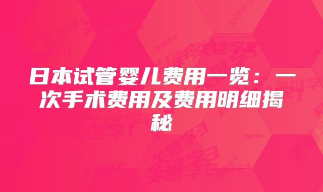 日本试管婴儿费用一览：一次手术费用及费用明细揭秘