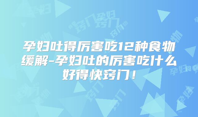 孕妇吐得厉害吃12种食物缓解-孕妇吐的厉害吃什么好得快窍门！