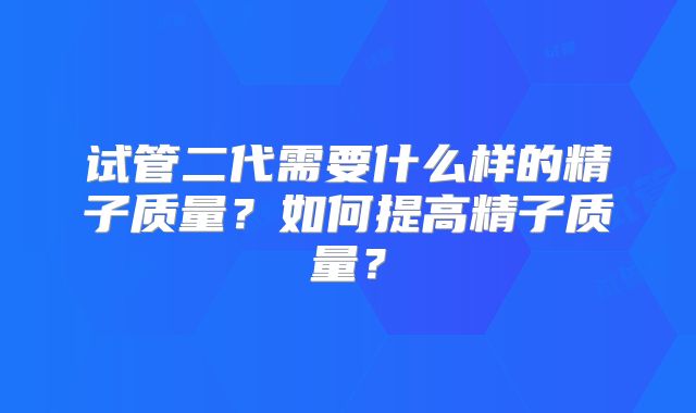 试管二代需要什么样的精子质量？如何提高精子质量？