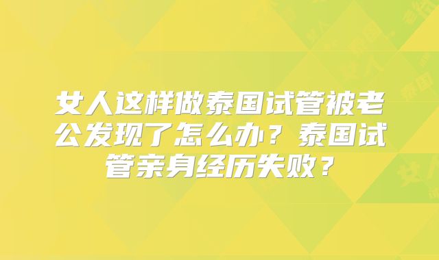女人这样做泰国试管被老公发现了怎么办？泰国试管亲身经历失败？