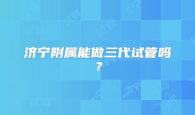 济宁附属能做三代试管吗？
