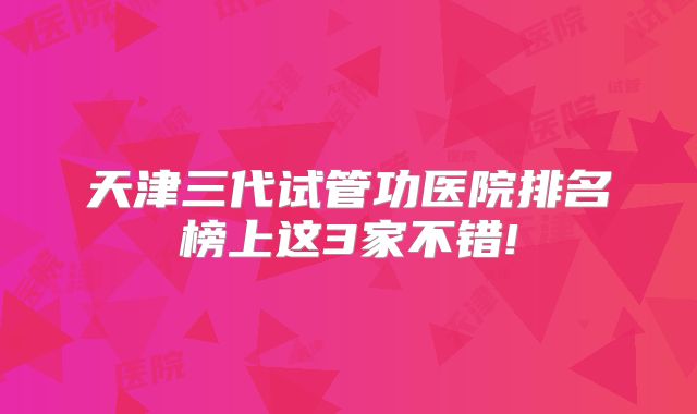 天津三代试管功医院排名榜上这3家不错!