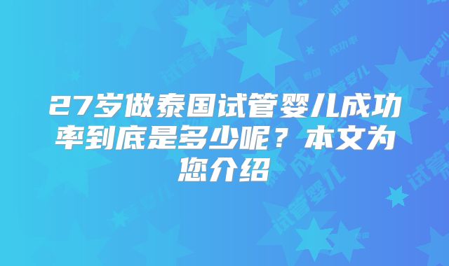 27岁做泰国试管婴儿成功率到底是多少呢？本文为您介绍