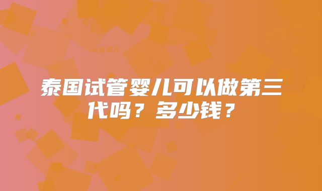 泰国试管婴儿可以做第三代吗？多少钱？