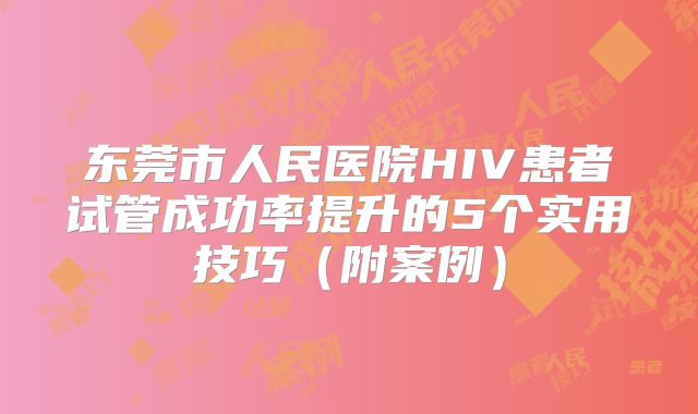 东莞市人民医院HIV患者试管成功率提升的5个实用技巧（附案例）