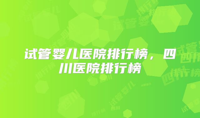 试管婴儿医院排行榜，四川医院排行榜