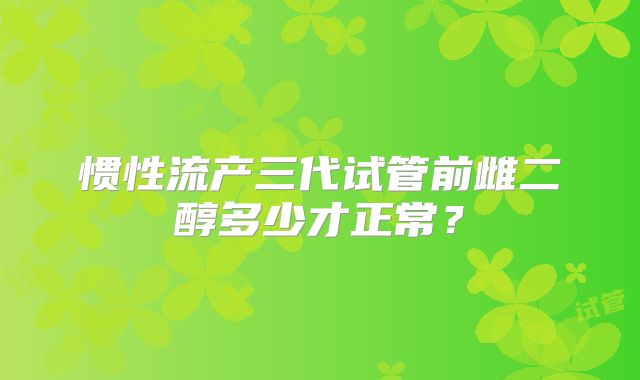 惯性流产三代试管前雌二醇多少才正常？