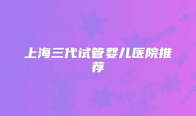 上海三代试管婴儿医院推荐