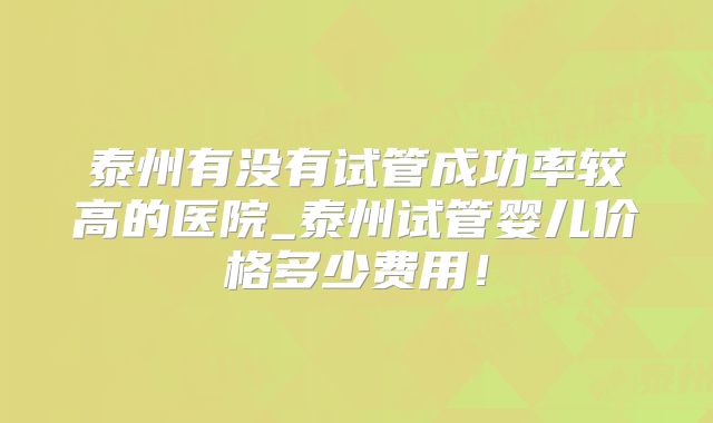 泰州有没有试管成功率较高的医院_泰州试管婴儿价格多少费用!
