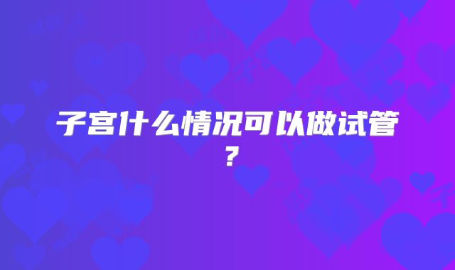 子宫什么情况可以做试管？