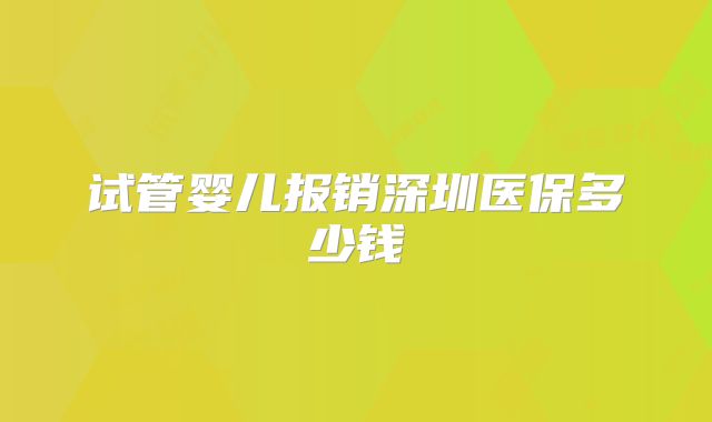 试管婴儿报销深圳医保多少钱