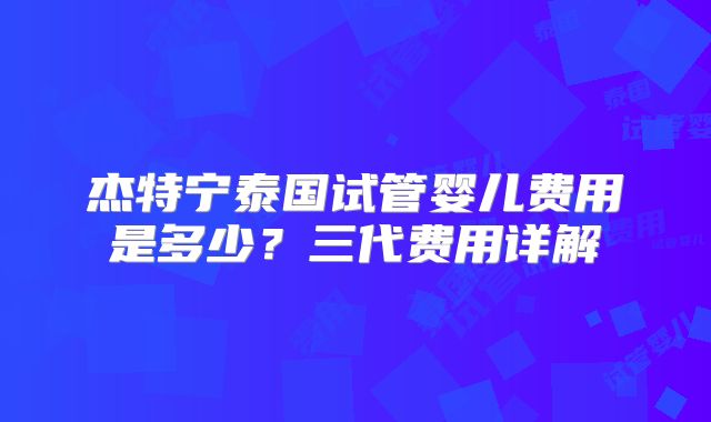 杰特宁泰国试管婴儿费用是多少？三代费用详解