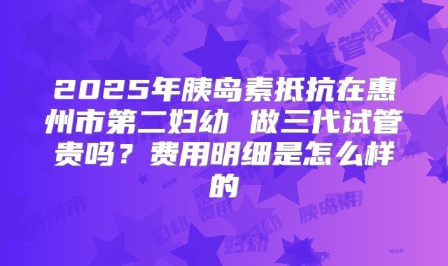 2025年胰岛素抵抗在惠州市第二妇幼 做三代试管贵吗?费用明细是怎么样的