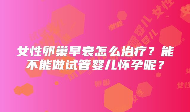 女性卵巢早衰怎么治疗？能不能做试管婴儿怀孕呢？